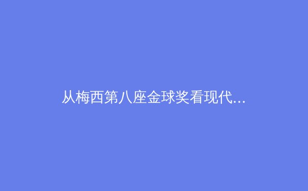 从梅西第八座金球奖看现代足球个人荣誉与团队博弈的辩证关系