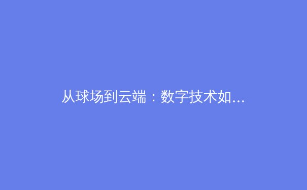 从球场到云端：数字技术如何重塑现代体育的观赛与商业生态 - 2