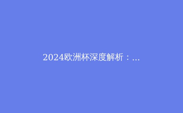 2024欧洲杯深度解析：战术革命引领新时代，黑马惊艳世界！ - 3