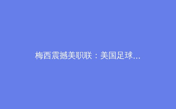 梅西震撼美职联：美国足球迎来历史性转折点？ - 3