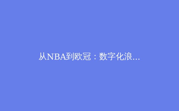 从NBA到欧冠：数字化浪潮如何重塑现代体育的观赏与商业版图 - 4