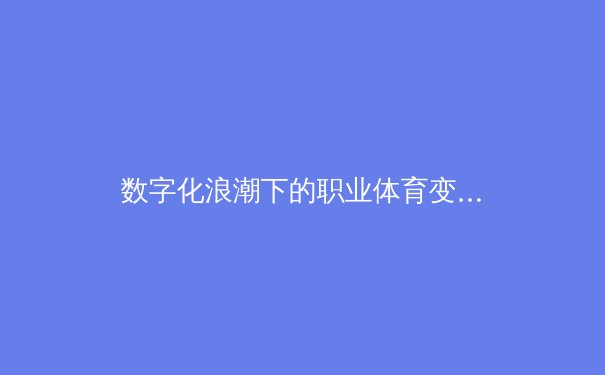 数字化浪潮下的职业体育变革：数据驱动如何重塑现代竞技格局 - 3