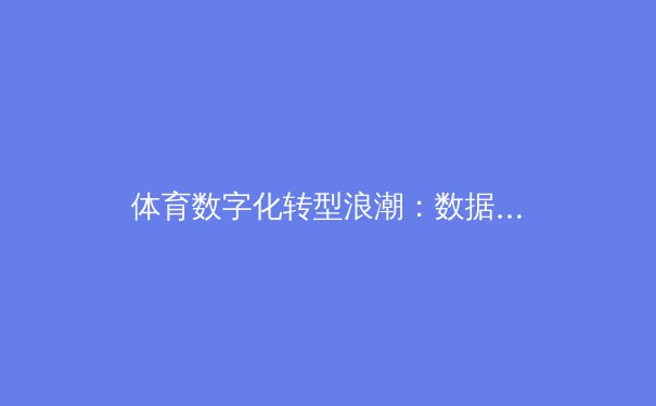 体育数字化转型浪潮：数据革命如何重塑竞技格局与商业模式 - 4