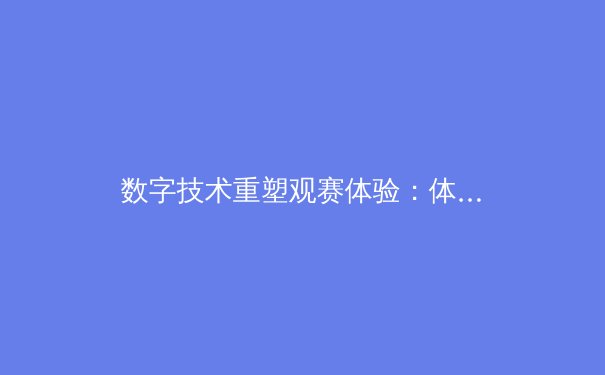 数字技术重塑观赛体验：体育传播的革命与伦理边界 - 4