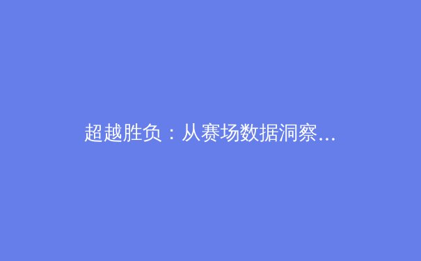 超越胜负：从赛场数据洞察现代体育的战术革命与商业进化 - 2