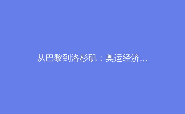 从巴黎到洛杉矶：奥运经济转型如何重塑全球体育产业格局