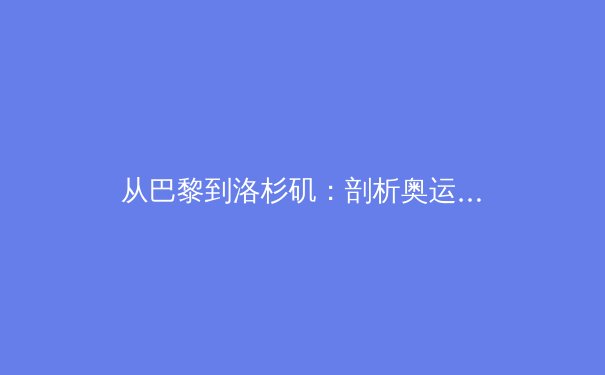 从巴黎到洛杉矶：剖析奥运经济遗产与城市转型的深层博弈 - 2