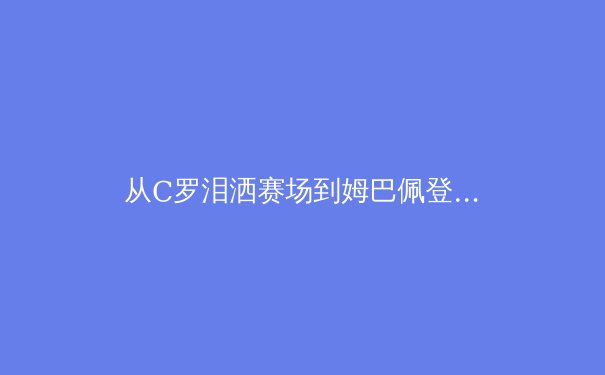 从C罗泪洒赛场到姆巴佩登顶：当代体育偶像的更迭与价值重构 - 4