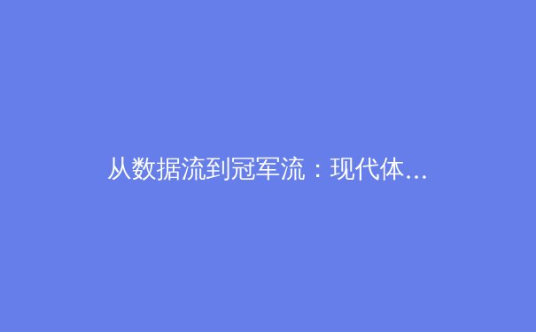 从数据流到冠军流：现代体育如何用科技重塑竞技边界 - 4